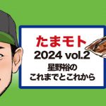 たまモト｜2024 vol.2 星野裕選手にこれまでとこれからを語ってもらったよ