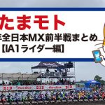 たまモト|2025 全日本モトクロス選手権前半戦まとめ・IA1編 たまモト|2025 全日本モトクロス選手権前半戦まとめ・IA1編